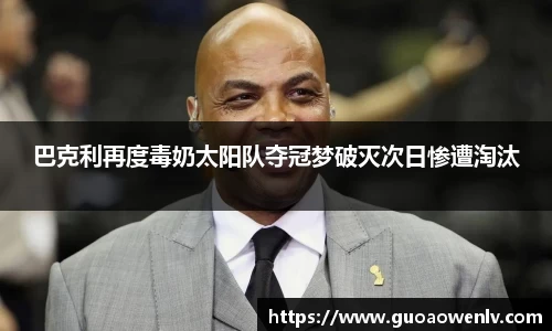 巴克利再度毒奶太阳队夺冠梦破灭次日惨遭淘汰