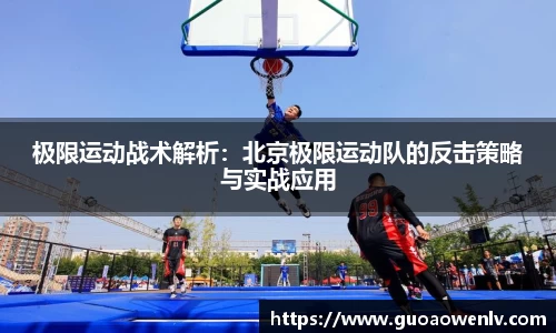 极限运动战术解析：北京极限运动队的反击策略与实战应用