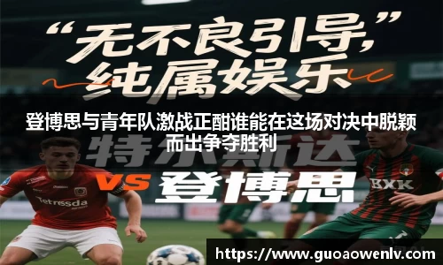登博思与青年队激战正酣谁能在这场对决中脱颖而出争夺胜利